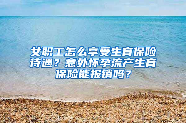 女职工怎么享受生育保险待遇？意外怀孕流产生育保险能报销吗？