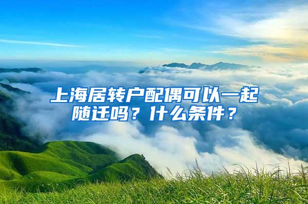 上海居转户配偶可以一起随迁吗？什么条件？