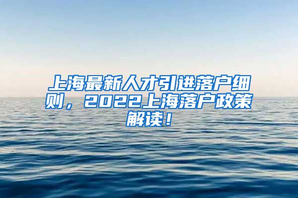 上海最新人才引进落户细则，2022上海落户政策解读！