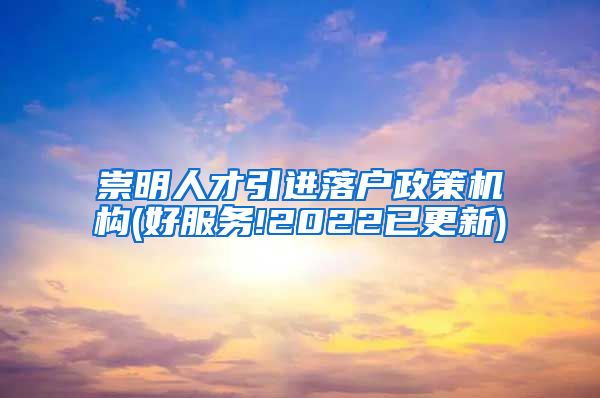 崇明人才引进落户政策机构(好服务!2022已更新)