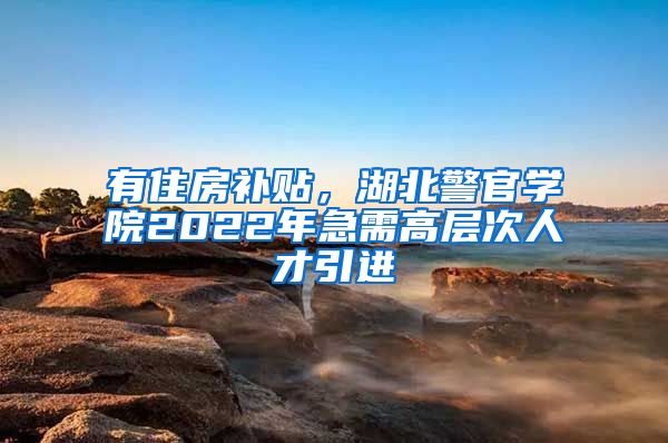 有住房补贴，湖北警官学院2022年急需高层次人才引进