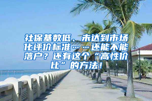 社保基数低、未达到市场化评价标准……还能不能落户？还有这个“高性价比”的方法！