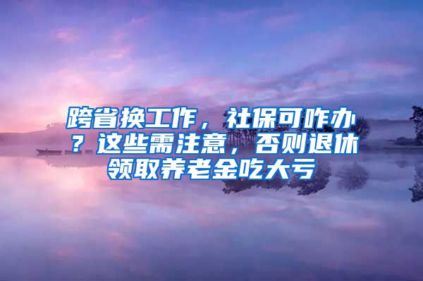 跨省换工作，社保可咋办？这些需注意，否则退休领取养老金吃大亏