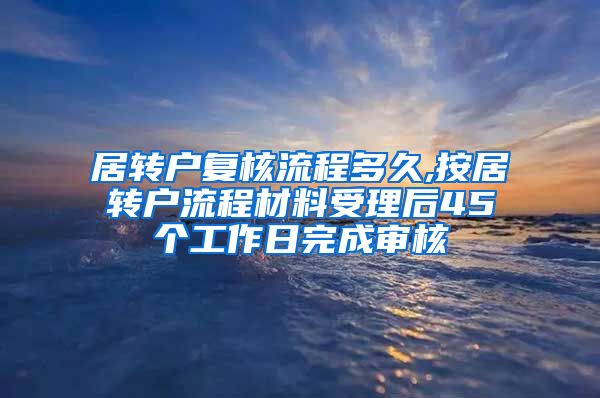 居转户复核流程多久,按居转户流程材料受理后45个工作日完成审核