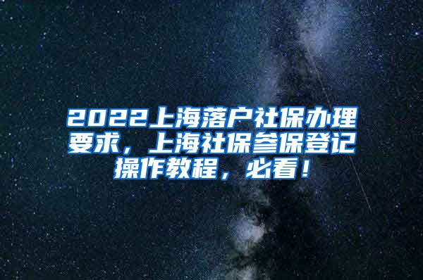 2022上海落户社保办理要求，上海社保参保登记操作教程，必看！