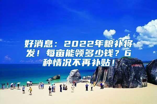 好消息：2022年粮补将发！每亩能领多少钱？6种情况不再补贴！