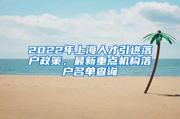 2022年上海人才引进落户政策，最新重点机构落户名单查询