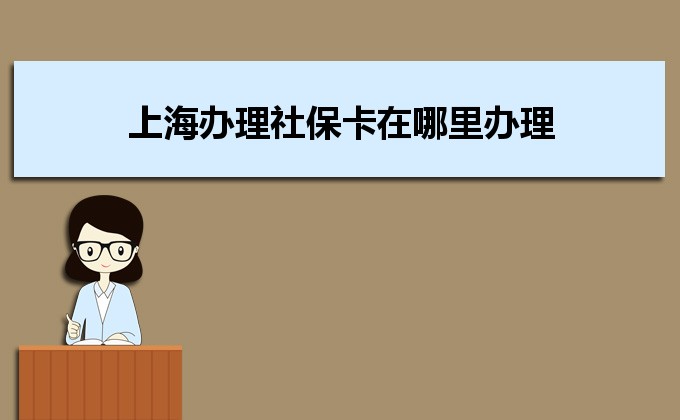 2022年上海办理社保卡在哪里办理,需要哪些材料及办理时间说明