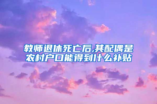 教师退休死亡后,其配偶是农村户口能得到什么补贴