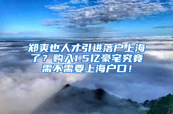 郑爽也人才引进落户上海了？购入1.5亿豪宅究竟需不需要上海户口！