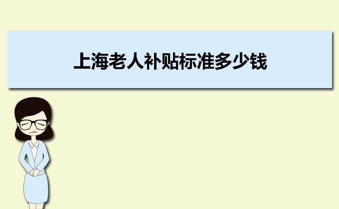 2022年上海老人补贴标准多少钱,上海高龄老人补贴政策