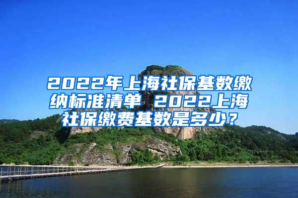 2022年上海社保基数缴纳标准清单 2022上海社保缴费基数是多少？