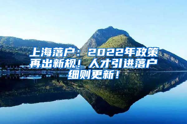 上海落户：2022年政策再出新规！人才引进落户细则更新！