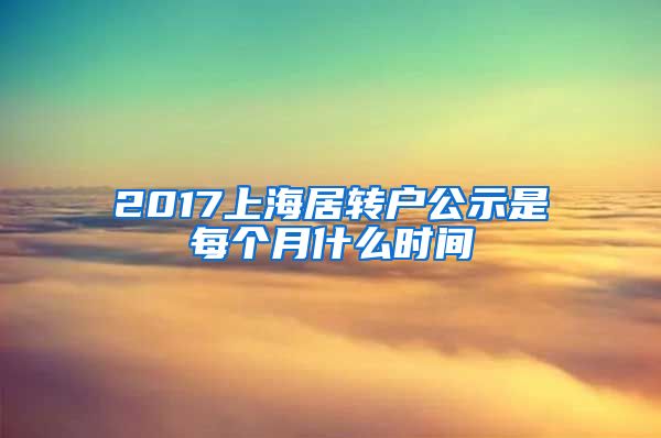 2017上海居转户公示是每个月什么时间