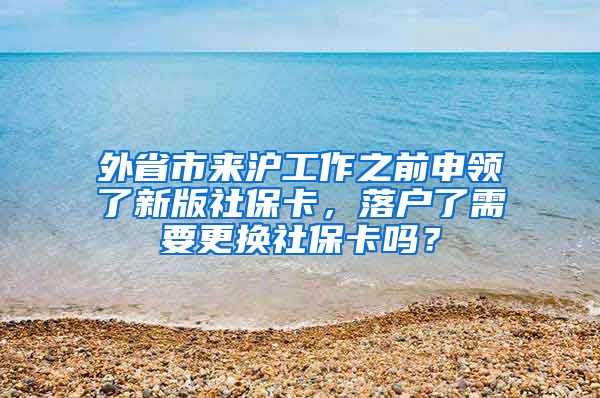 外省市来沪工作之前申领了新版社保卡，落户了需要更换社保卡吗？