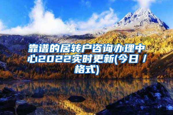 靠谱的居转户咨询办理中心2022实时更新(今日／格式)