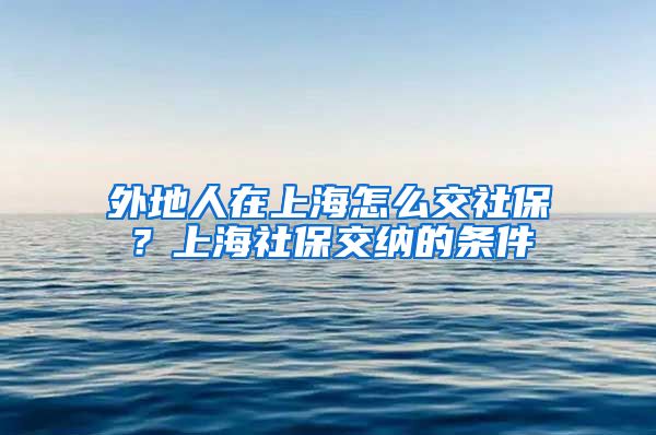 外地人在上海怎么交社保？上海社保交纳的条件