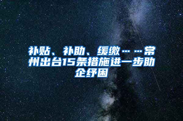 补贴、补助、缓缴……常州出台15条措施进一步助企纾困