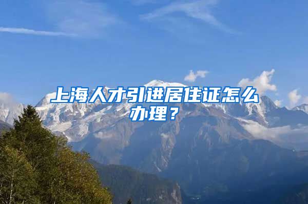 上海人才引进居住证怎么办理？