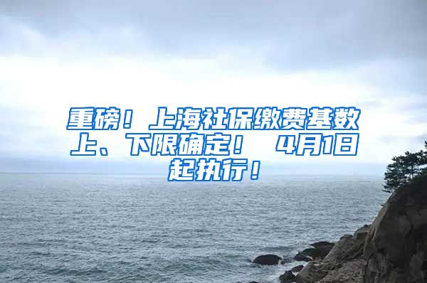 重磅！上海社保缴费基数上、下限确定！ 4月1日起执行！