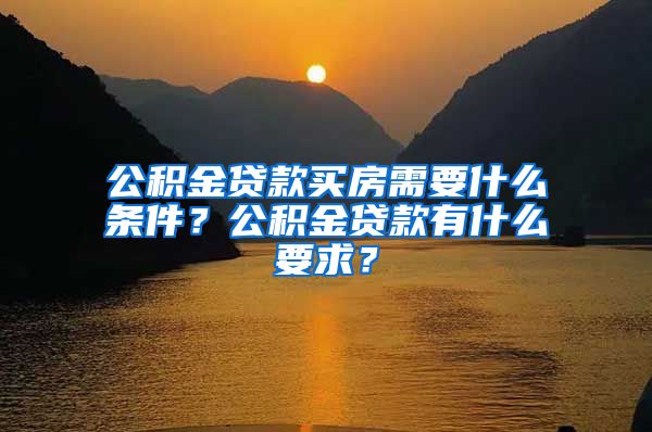 公积金贷款买房需要什么条件？公积金贷款有什么要求？