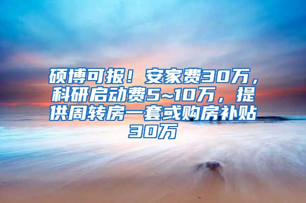 硕博可报！安家费30万，科研启动费5~10万，提供周转房一套或购房补贴30万