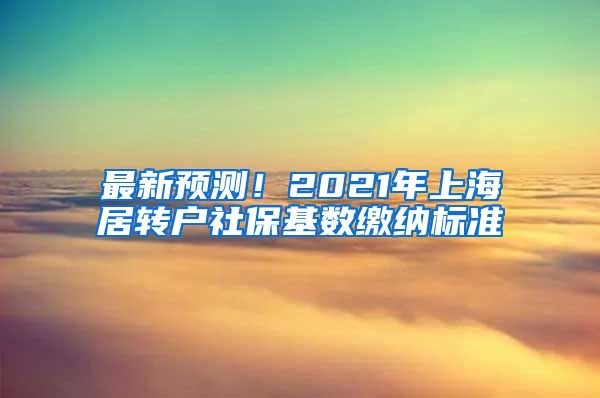 最新预测！2021年上海居转户社保基数缴纳标准