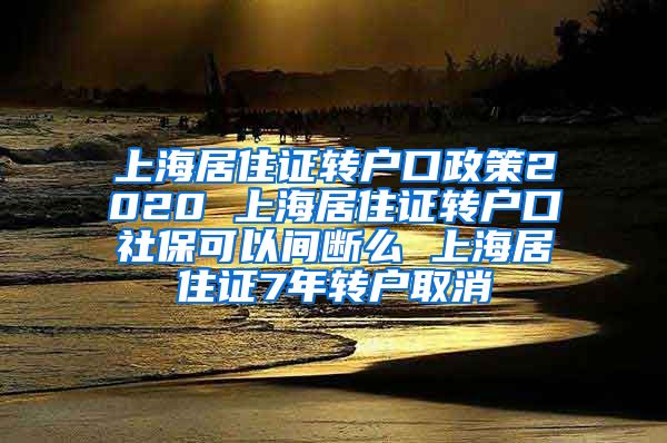 上海居住证转户口政策2020 上海居住证转户口社保可以间断么 上海居住证7年转户取消