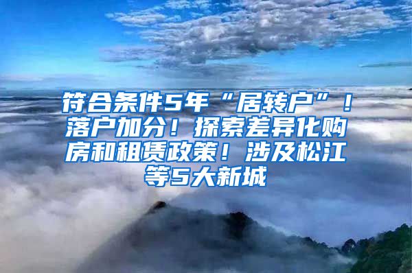 符合条件5年“居转户”！落户加分！探索差异化购房和租赁政策！涉及松江等5大新城→