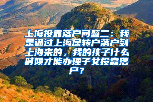 上海投靠落户问题二：我是通过上海居转户落户到上海来的，我的孩子什么时候才能办理子女投靠落户？