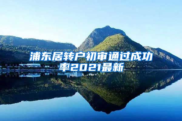 浦东居转户初审通过成功率2021最新