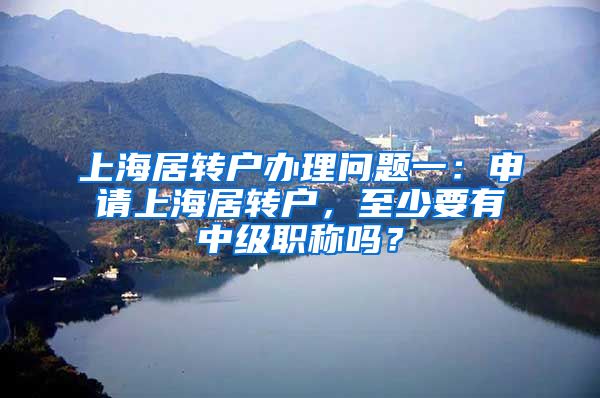 上海居转户办理问题一：申请上海居转户，至少要有中级职称吗？