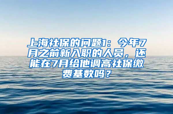 上海社保的问题1：今年7月之前新入职的人员，还能在7月给他调高社保缴费基数吗？