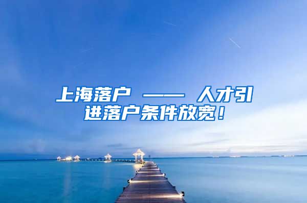 上海落户 —— 人才引进落户条件放宽！