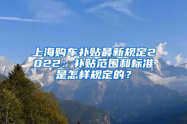 上海购车补贴最新规定2022：补贴范围和标准是怎样规定的？