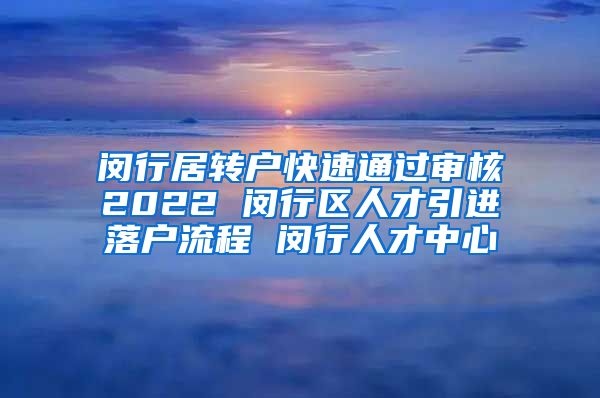 闵行居转户快速通过审核2022 闵行区人才引进落户流程 闵行人才中心