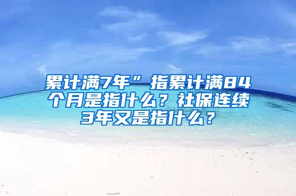 累计满7年”指累计满84个月是指什么？社保连续3年又是指什么？