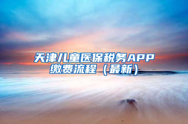 天津儿童医保税务APP缴费流程（最新）