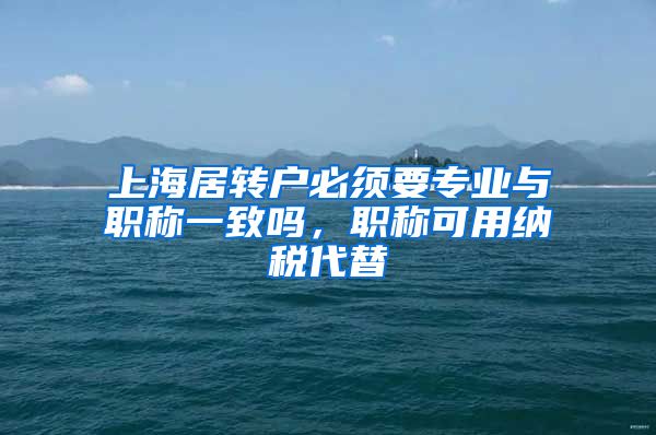 上海居转户必须要专业与职称一致吗，职称可用纳税代替