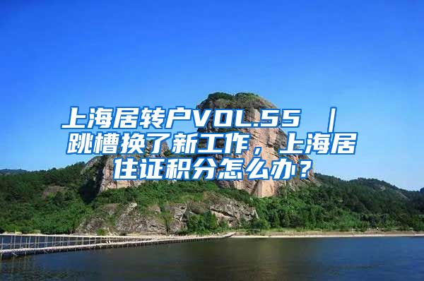 上海居转户VOL.55 ｜ 跳槽换了新工作，上海居住证积分怎么办？