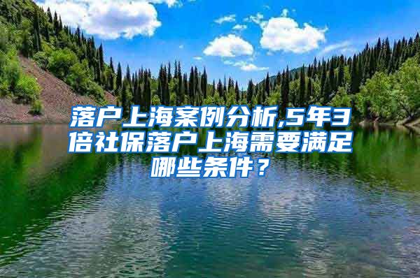 落户上海案例分析,5年3倍社保落户上海需要满足哪些条件？