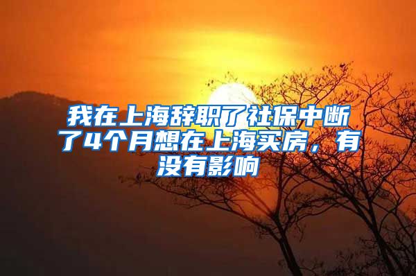 我在上海辞职了社保中断了4个月想在上海买房，有没有影响