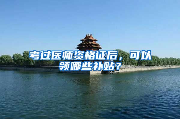 考过医师资格证后，可以领哪些补贴？