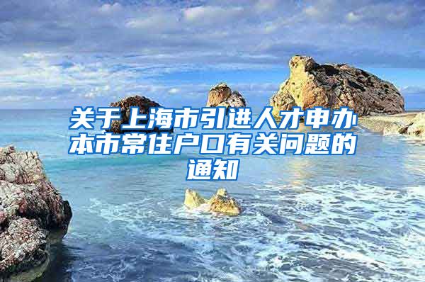 关于上海市引进人才申办本市常住户口有关问题的通知