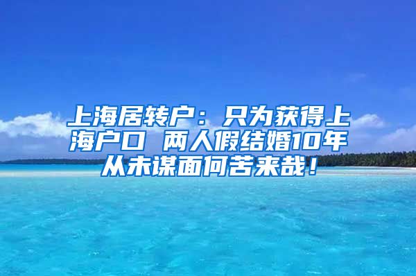 上海居转户：只为获得上海户口 两人假结婚10年从未谋面何苦来哉！