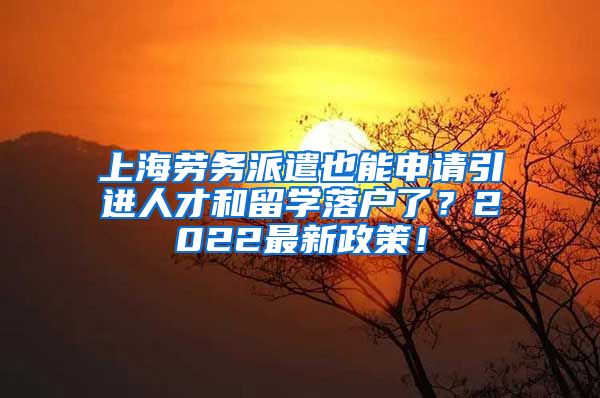 上海劳务派遣也能申请引进人才和留学落户了？2022最新政策！