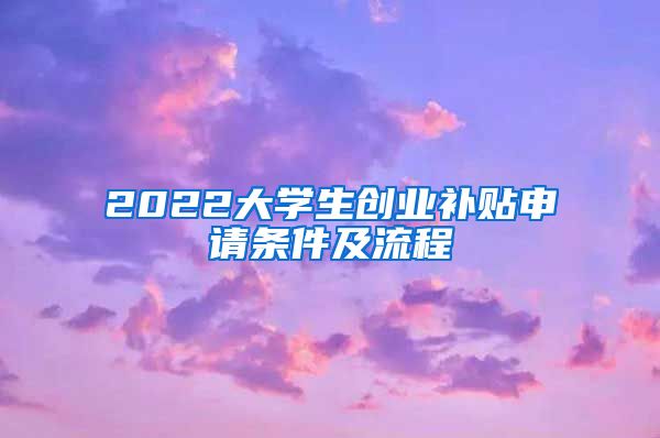 2022大学生创业补贴申请条件及流程