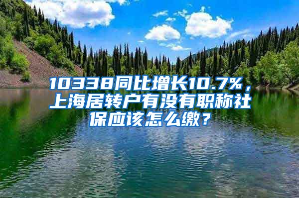 10338同比增长10.7%，上海居转户有没有职称社保应该怎么缴？