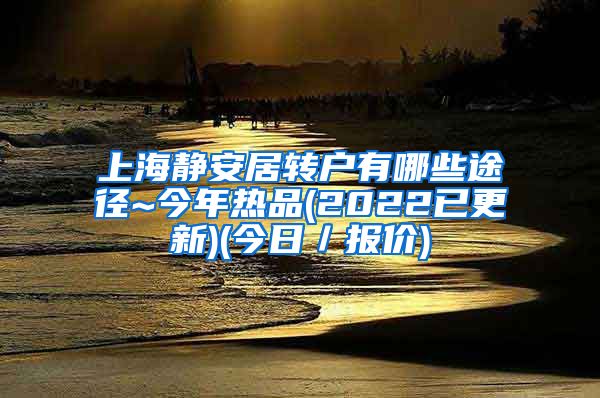 上海静安居转户有哪些途径~今年热品(2022已更新)(今日／报价)