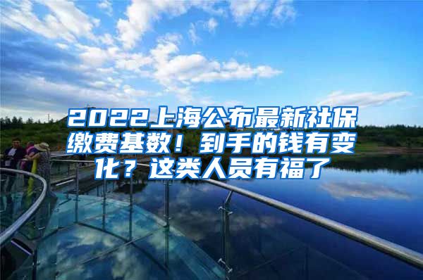 2022上海公布最新社保缴费基数！到手的钱有变化？这类人员有福了